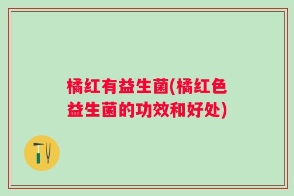 橘红有益生菌(橘红色益生菌的功效和好处)
