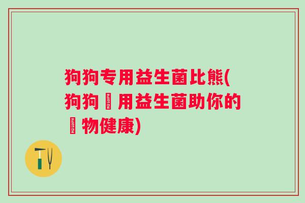 狗狗专用益生菌比熊(狗狗專用益生菌助你的寵物健康)