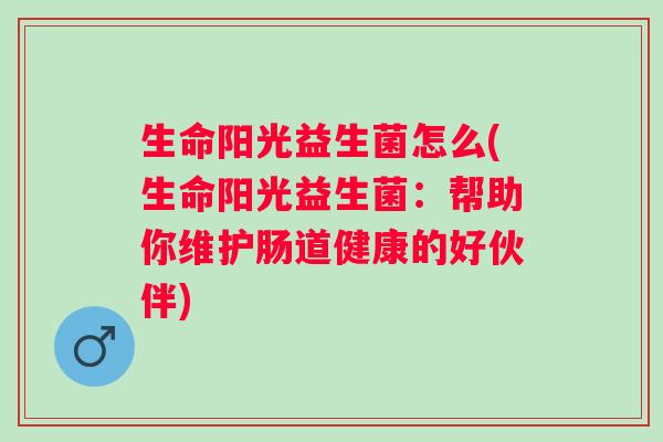 生命阳光益生菌怎么(生命阳光益生菌：帮助你维护肠道健康的好伙伴)