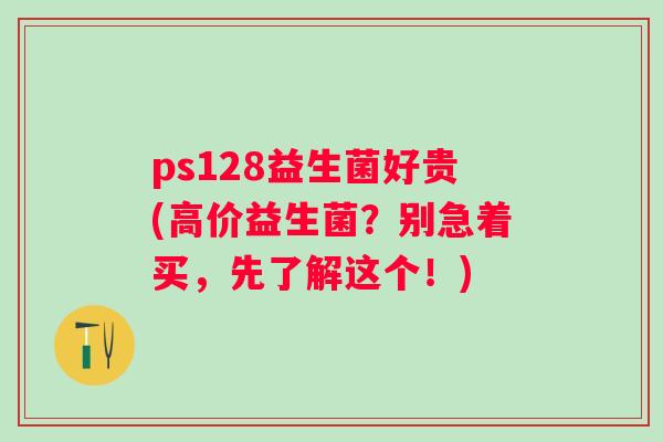 ps128益生菌好贵(高价益生菌？别急着买，先了解这个！)