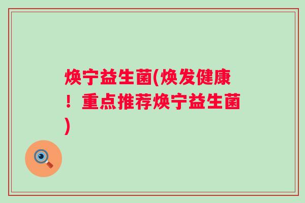 焕宁益生菌(焕发健康！重点推荐焕宁益生菌)