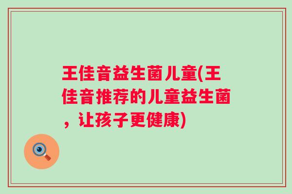 王佳音益生菌儿童(王佳音推荐的儿童益生菌，让孩子更健康)