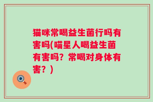 猫咪常喝益生菌行吗有害吗(喵星人喝益生菌有害吗？常喝对身体有害？)
