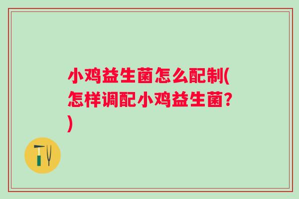 小鸡益生菌怎么配制(怎样调配小鸡益生菌？)