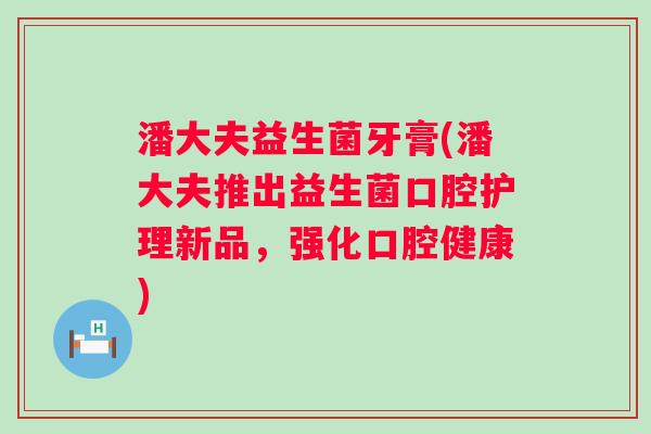 潘大夫益生菌牙膏(潘大夫推出益生菌口腔护理新品，强化口腔健康)
