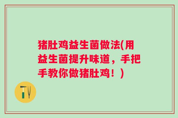 猪肚鸡益生菌做法(用益生菌提升味道，手把手教你做猪肚鸡！)