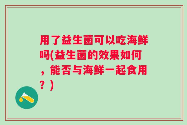 用了益生菌可以吃海鲜吗(益生菌的效果如何，能否与海鲜一起食用？)
