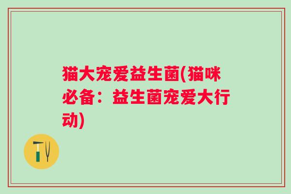 猫大宠爱益生菌(猫咪必备：益生菌宠爱大行动)