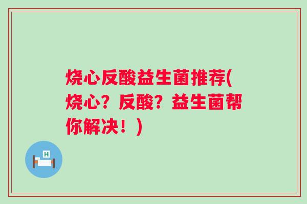 烧心反酸益生菌推荐(烧心？反酸？益生菌帮你解决！)