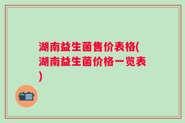 湖南益生菌售价表格(湖南益生菌价格一览表)