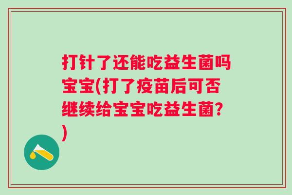 打针了还能吃益生菌吗宝宝(打了疫苗后可否继续给宝宝吃益生菌？)