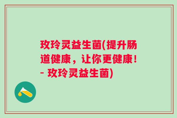 玫玲灵益生菌(提升肠道健康，让你更健康！- 玫玲灵益生菌)