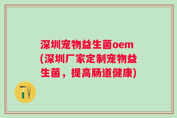 深圳宠物益生菌oem(深圳厂家定制宠物益生菌，提高肠道健康)