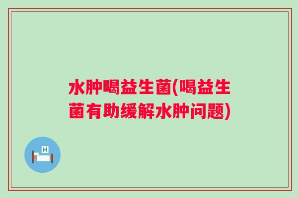 水肿喝益生菌(喝益生菌有助缓解水肿问题)