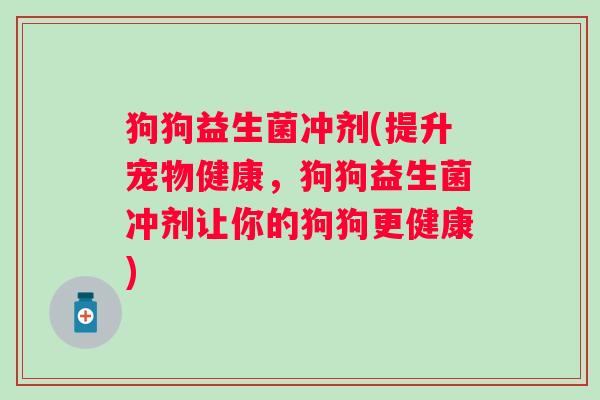 狗狗益生菌冲剂(提升宠物健康，狗狗益生菌冲剂让你的狗狗更健康)