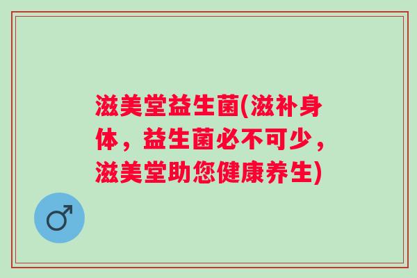 滋美堂益生菌(滋补身体,益生菌必不可少,滋美堂助您健康养生) 滋美堂益生菌(滋补身体,益生菌必不可少,滋美堂助您健康养生)