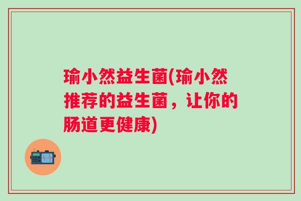 瑜小然益生菌(瑜小然推荐的益生菌,让你的肠道更健康) 瑜小然益生菌(瑜小然推荐的益生菌,让你的肠道更健康)