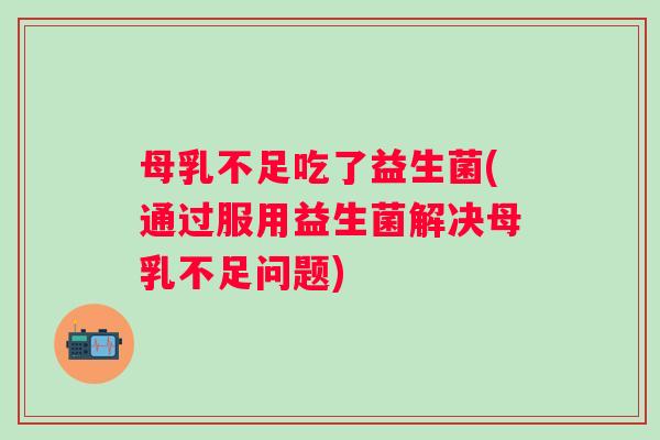 母乳不足吃了益生菌(通过服用益生菌解决母乳不足问题)