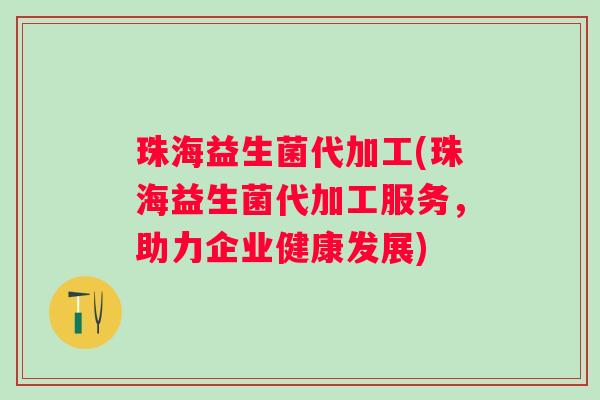 珠海益生菌代加工(珠海益生菌代加工服务，助力企业健康发展)