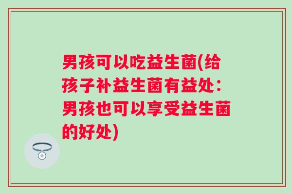 男孩可以吃益生菌(给孩子补益生菌有益处:男孩也可以享受益生菌的好处) 男孩可以吃益生菌(给孩子补益生菌有益处:男孩也可以享受益生菌的好处)