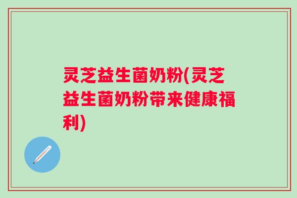 灵芝益生菌奶粉(灵芝益生菌奶粉带来健康福利) 灵芝益生菌奶粉(灵芝益生菌奶粉带来健康福利)