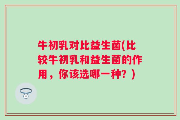 牛初乳对比益生菌(比较牛初乳和益生菌的作用，你该选哪一种？)
