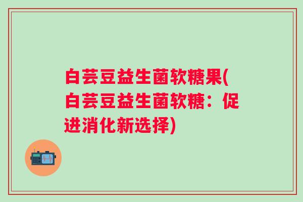 白芸豆益生菌软糖果(白芸豆益生菌软糖：促进消化新选择)
