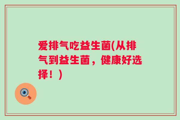 爱排气吃益生菌(从排气到益生菌，健康好选择！)