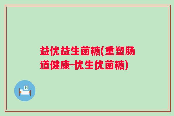 益优益生菌糖(重塑肠道健康-优生优菌糖)