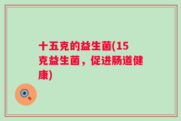 十五克的益生菌(15克益生菌，促进肠道健康)