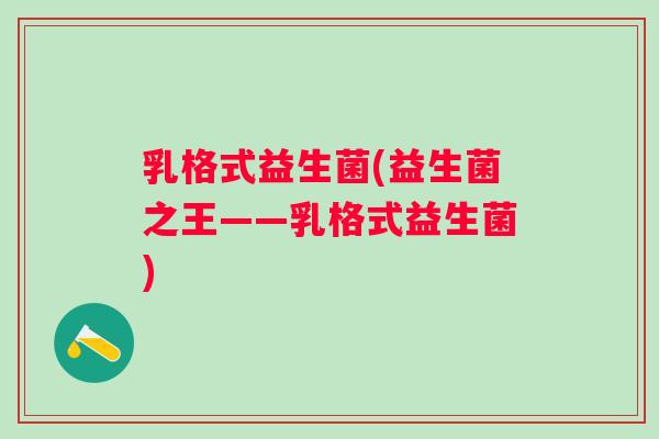 乳格式益生菌(益生菌之王——乳格式益生菌)