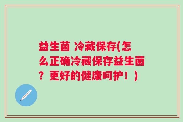 益生菌 冷藏保存(怎么正确冷藏保存益生菌？更好的健康呵护！)