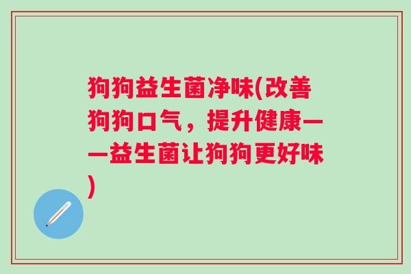 狗狗益生菌净味(改善狗狗口气，提升健康——益生菌让狗狗更好味)