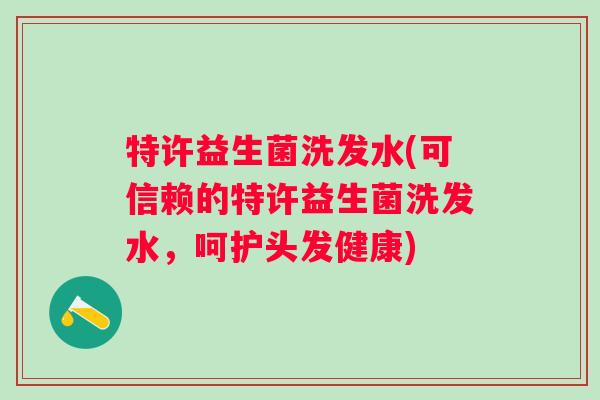 特许益生菌洗发水(可信赖的特许益生菌洗发水，呵护头发健康)