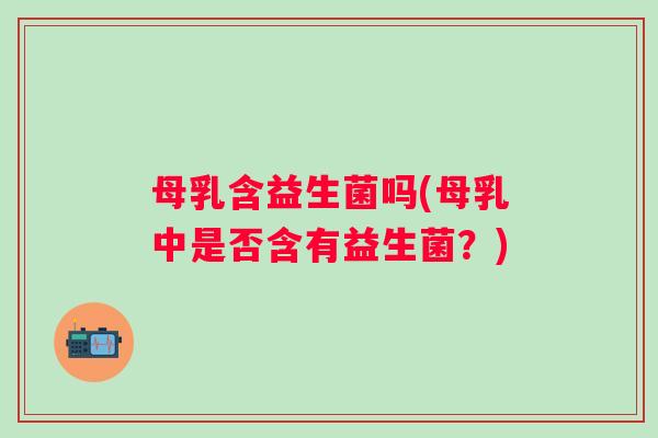 母乳含益生菌吗(母乳中是否含有益生菌？)