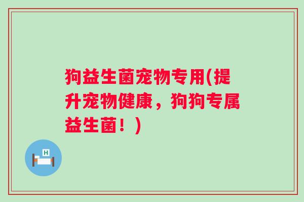 狗益生菌宠物专用(提升宠物健康，狗狗专属益生菌！)