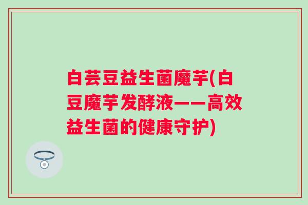 白芸豆益生菌魔芋(白豆魔芋发酵液——高效益生菌的健康守护)