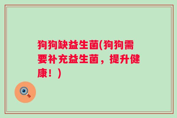 狗狗缺益生菌(狗狗需要补充益生菌,提升健康!) 狗狗缺益生菌(狗狗需要补充益生菌,提升健康!)
