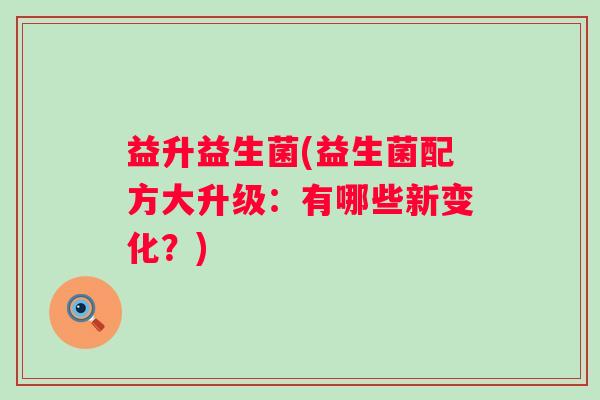 益升益生菌(益生菌配方大升级:有哪些新变化?) 益升益生菌(益生菌配方大升级:有哪些新变化?)