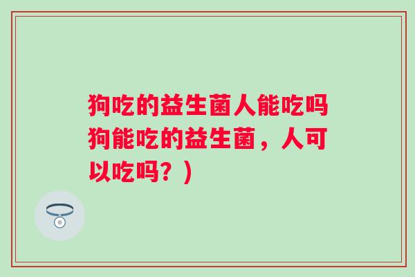 狗吃的益生菌人能吃吗狗能吃的益生菌，人可以吃吗？)