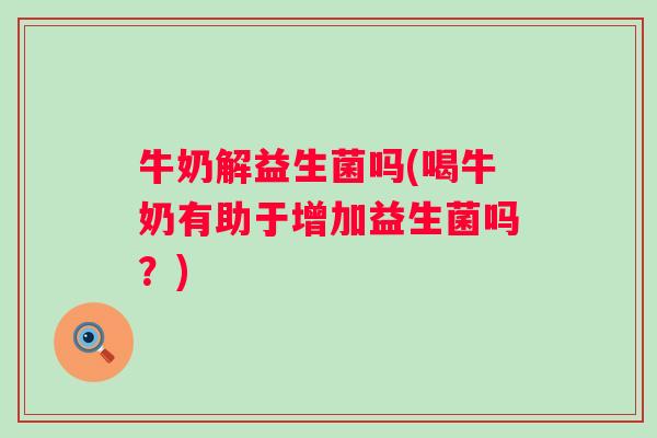 牛奶解益生菌吗(喝牛奶有助于增加益生菌吗？)