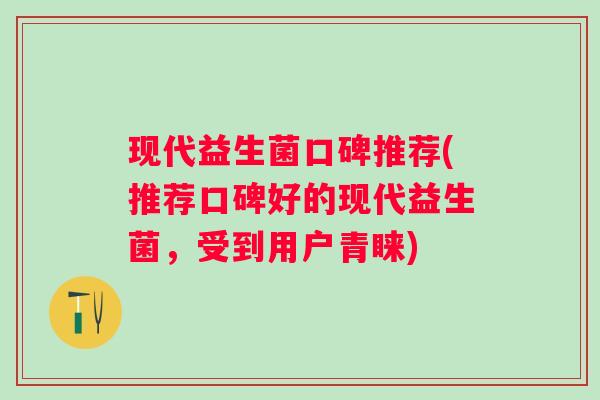 现代益生菌口碑推荐(推荐口碑好的现代益生菌,受到用户青睐) 现代益生菌口碑推荐(推荐口碑好的现代益生菌,受到用户青睐)