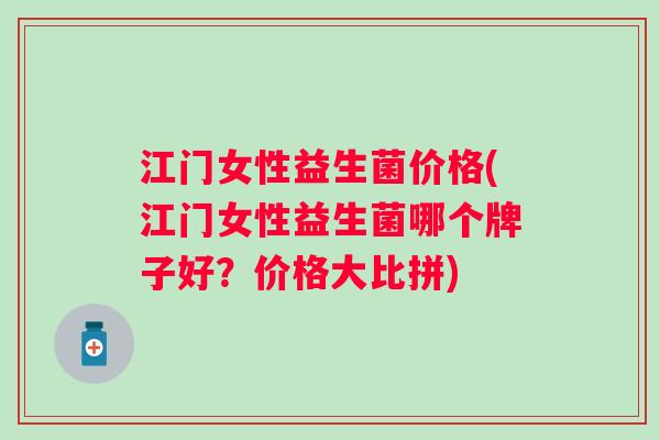 江门女性益生菌价格(江门女性益生菌哪个牌子好？价格大比拼)