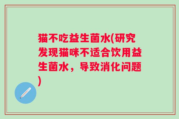 猫不吃益生菌水(研究发现猫咪不适合饮用益生菌水,导致消化问题) 猫不吃益生菌水(研究发现猫咪不适合饮用益生菌水,导致消化问题)