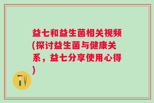 益七和益生菌相关视频(探讨益生菌与健康关系,益七分享使用心得) 益七和益生菌相关视频(探讨益生菌与健康关系,益七分享使用心得)