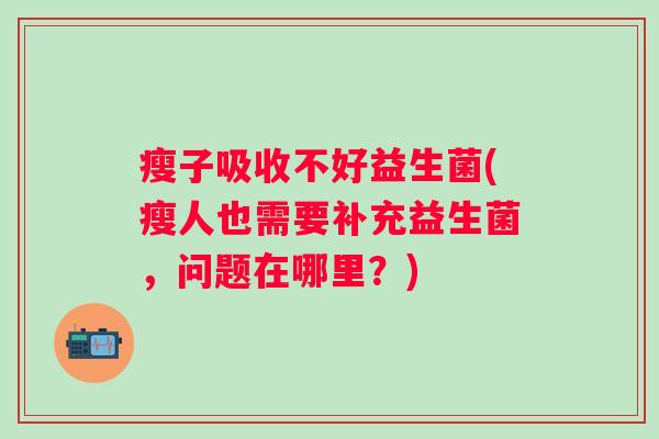 瘦子吸收不好益生菌(瘦人也需要补充益生菌，问题在哪里？)