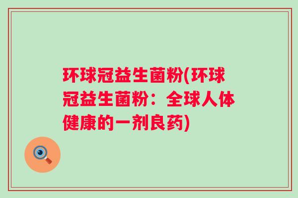 环球冠益生菌粉(环球冠益生菌粉：全球人体健康的一剂良药)