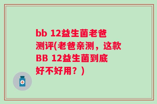 bb 12益生菌老爸测评(老爸亲测，这款BB 12益生菌到底好不好用？)