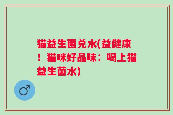 猫益生菌兑水(益健康！猫咪好品味：喝上猫益生菌水)