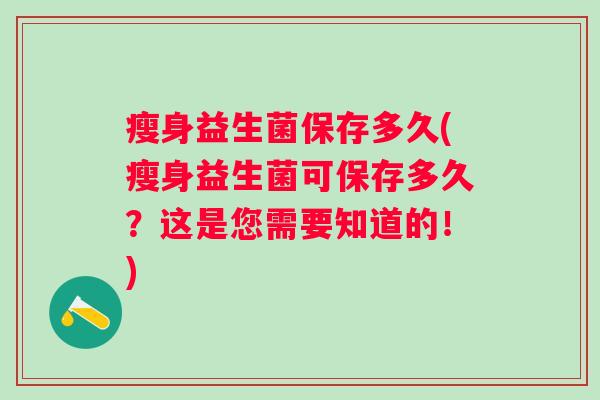 瘦身益生菌保存多久(瘦身益生菌可保存多久?这是您需要知道的!) 瘦身益生菌保存多久(瘦身益生菌可保存多久?这是您需要知道的!)